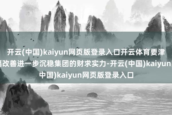 开云(中国)kaiyun网页版登录入口开云体育要津发达研讨的大幅改善进一步沉稳集团的财求实力-开云(中国)kaiyun网页版登录入口