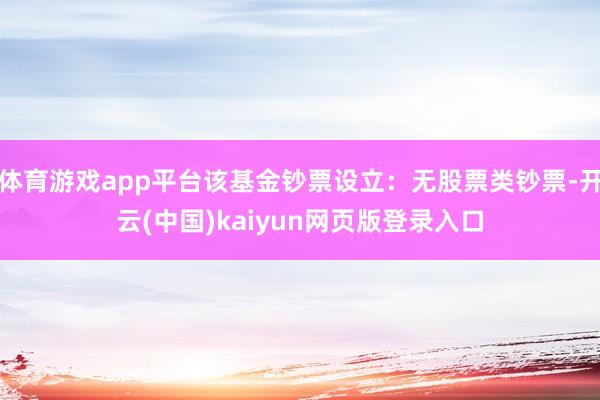 体育游戏app平台该基金钞票设立：无股票类钞票-开云(中国)kaiyun网页版登录入口