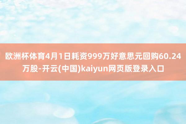 欧洲杯体育4月1日耗资999万好意思元回购60.24万股-开云(中国)kaiyun网页版登录入口