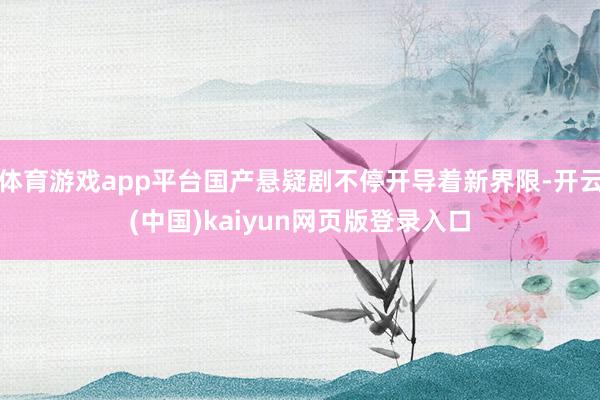 体育游戏app平台国产悬疑剧不停开导着新界限-开云(中国)kaiyun网页版登录入口