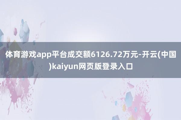 体育游戏app平台成交额6126.72万元-开云(中国)kaiyun网页版登录入口
