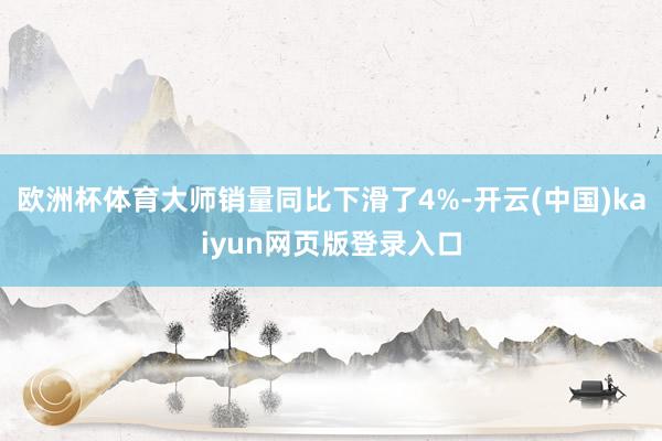 欧洲杯体育大师销量同比下滑了4%-开云(中国)kaiyun网页版登录入口