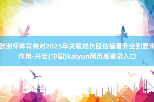 欧洲杯体育将对2025年关联成长股估值晋升空到要津作用-开云(中国)kaiyun网页版登录入口