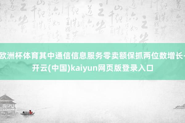 欧洲杯体育其中通信信息服务零卖额保抓两位数增长-开云(中国)kaiyun网页版登录入口
