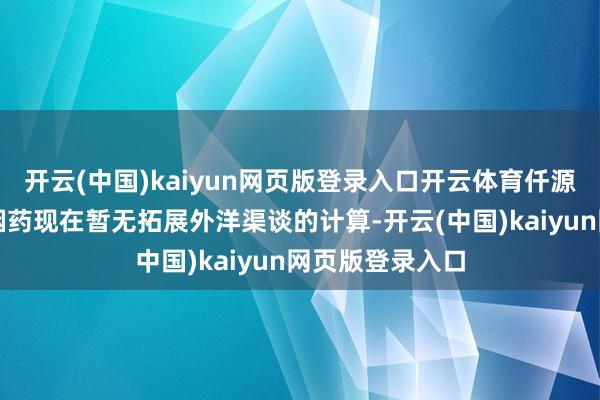 开云(中国)kaiyun网页版登录入口开云体育仟源医药：公司戒烟药现在暂无拓展外洋渠谈的计算-开云(中国)kaiyun网页版登录入口