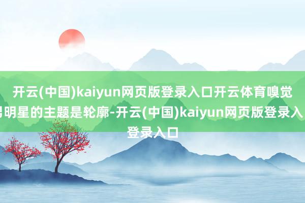 开云(中国)kaiyun网页版登录入口开云体育嗅觉男明星的主题是轮廓-开云(中国)kaiyun网页版登录入口