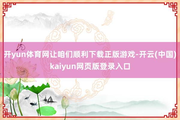开yun体育网让咱们顺利下载正版游戏-开云(中国)kaiyun网页版登录入口