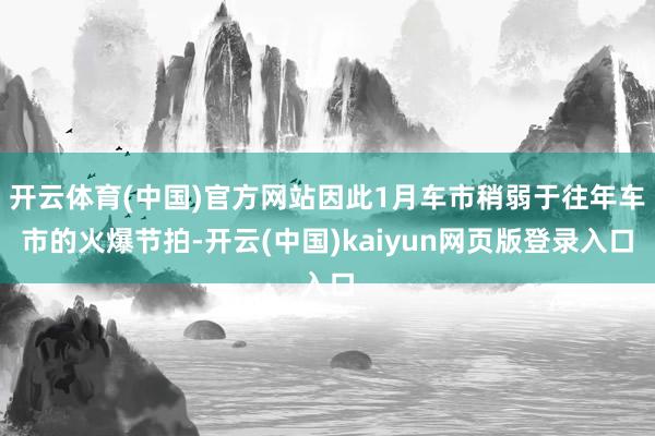 开云体育(中国)官方网站因此1月车市稍弱于往年车市的火爆节拍-开云(中国)kaiyun网页版登录入口