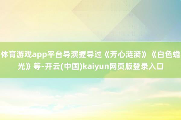 体育游戏app平台导演握导过《芳心涟漪》《白色蟾光》等-开云(中国)kaiyun网页版登录入口