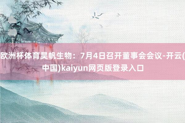 欧洲杯体育昊帆生物：7月4日召开董事会会议-开云(中国)kaiyun网页版登录入口