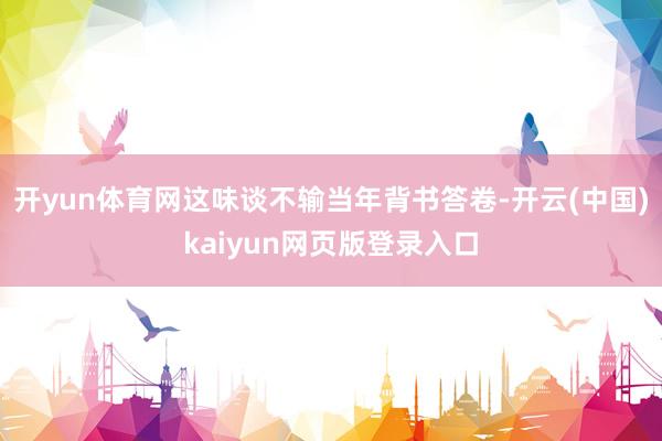 开yun体育网这味谈不输当年背书答卷-开云(中国)kaiyun网页版登录入口