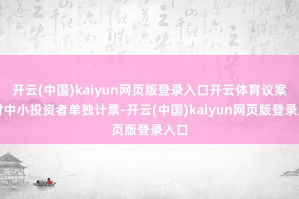 开云(中国)kaiyun网页版登录入口开云体育议案将对中小投资者单独计票-开云(中国)kaiyun网页版登录入口