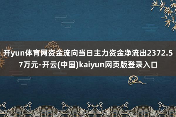 开yun体育网资金流向当日主力资金净流出2372.57万元-开云(中国)kaiyun网页版登录入口