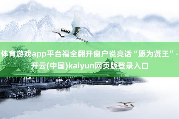 体育游戏app平台福全翻开窗户说亮话“愿为贤王”-开云(中国)kaiyun网页版登录入口