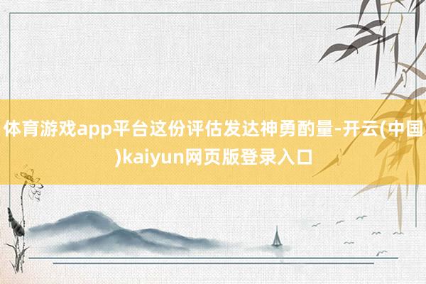 体育游戏app平台这份评估发达神勇酌量-开云(中国)kaiyun网页版登录入口