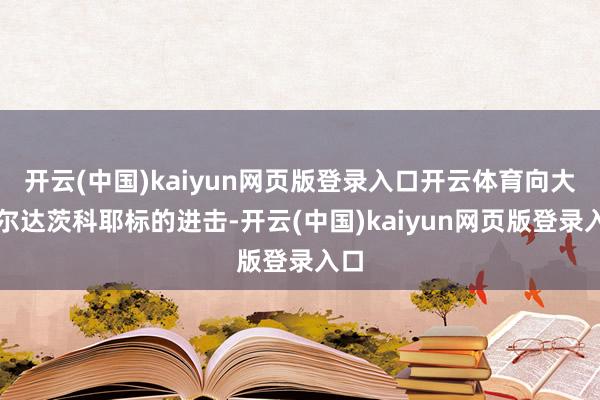 开云(中国)kaiyun网页版登录入口开云体育向大索尔达茨科耶标的进击-开云(中国)kaiyun网页版登录入口