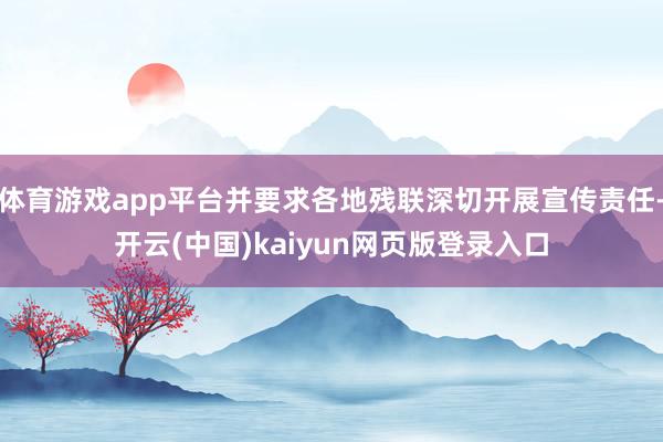 体育游戏app平台并要求各地残联深切开展宣传责任-开云(中国)kaiyun网页版登录入口