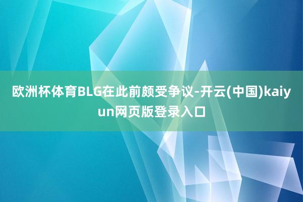 欧洲杯体育BLG在此前颇受争议-开云(中国)kaiyun网页版登录入口