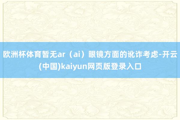 欧洲杯体育暂无ar（ai）眼镜方面的讹诈考虑-开云(中国)kaiyun网页版登录入口