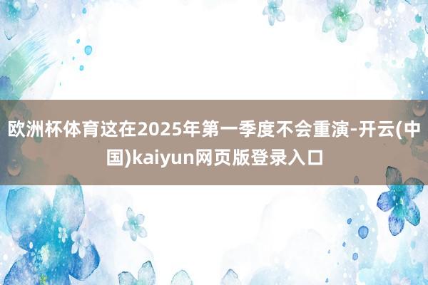 欧洲杯体育这在2025年第一季度不会重演-开云(中国)kaiyun网页版登录入口