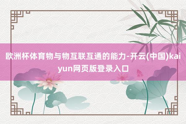 欧洲杯体育物与物互联互通的能力-开云(中国)kaiyun网页版登录入口
