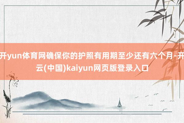 开yun体育网确保你的护照有用期至少还有六个月-开云(中国)kaiyun网页版登录入口