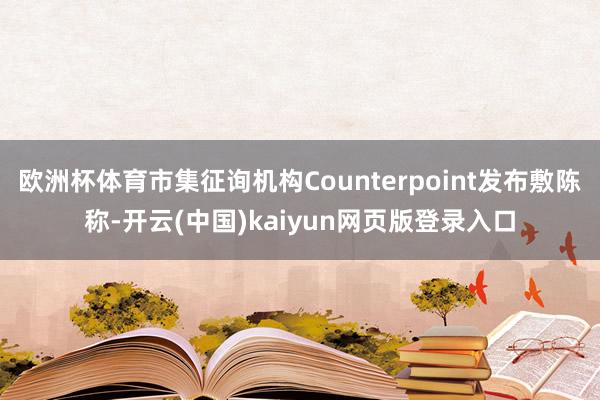 欧洲杯体育市集征询机构Counterpoint发布敷陈称-开云(中国)kaiyun网页版登录入口