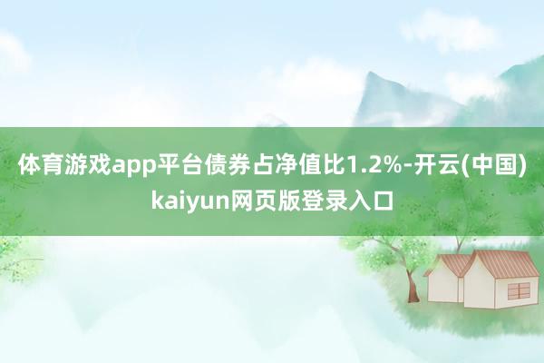 体育游戏app平台债券占净值比1.2%-开云(中国)kaiyun网页版登录入口
