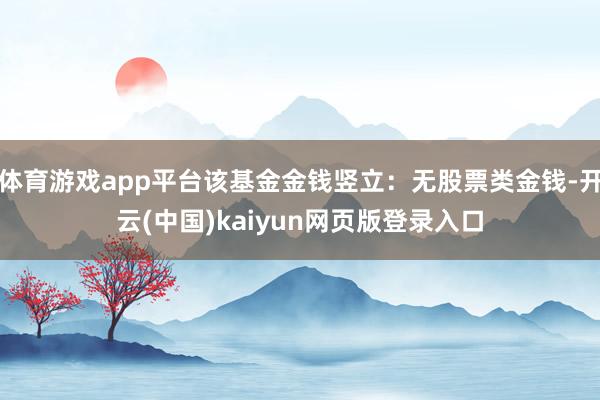 体育游戏app平台该基金金钱竖立：无股票类金钱-开云(中国)kaiyun网页版登录入口