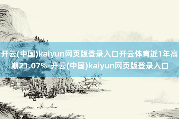 开云(中国)kaiyun网页版登录入口开云体育近1年高潮21.07%-开云(中国)kaiyun网页版登录入口