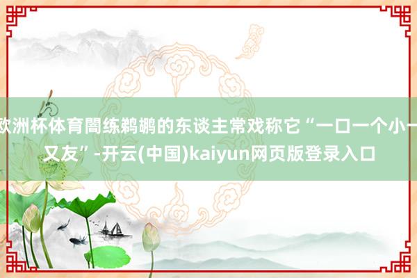 欧洲杯体育闇练鹈鹕的东谈主常戏称它“一口一个小一又友”-开云(中国)kaiyun网页版登录入口