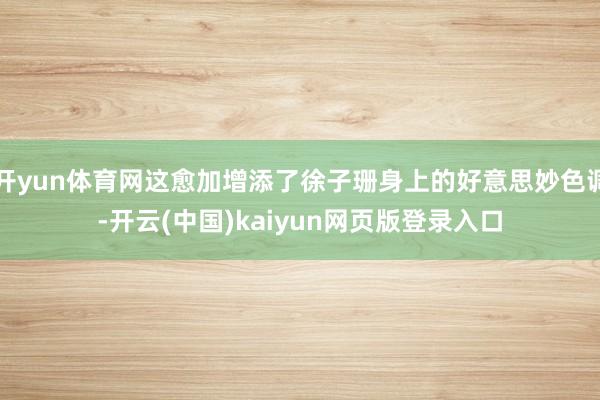 开yun体育网这愈加增添了徐子珊身上的好意思妙色调-开云(中国)kaiyun网页版登录入口