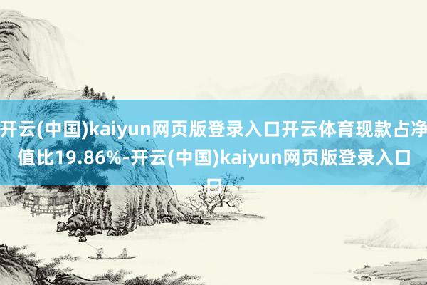开云(中国)kaiyun网页版登录入口开云体育现款占净值比19.86%-开云(中国)kaiyun网页版登录入口
