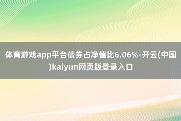 体育游戏app平台债券占净值比6.06%-开云(中国)kaiyun网页版登录入口