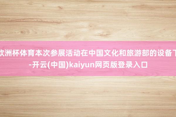 欧洲杯体育本次参展活动在中国文化和旅游部的设备下-开云(中国)kaiyun网页版登录入口