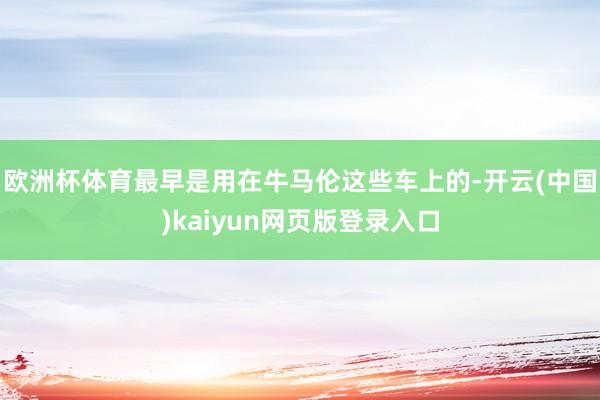 欧洲杯体育最早是用在牛马伦这些车上的-开云(中国)kaiyun网页版登录入口