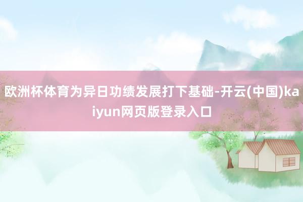 欧洲杯体育为异日功绩发展打下基础-开云(中国)kaiyun网页版登录入口