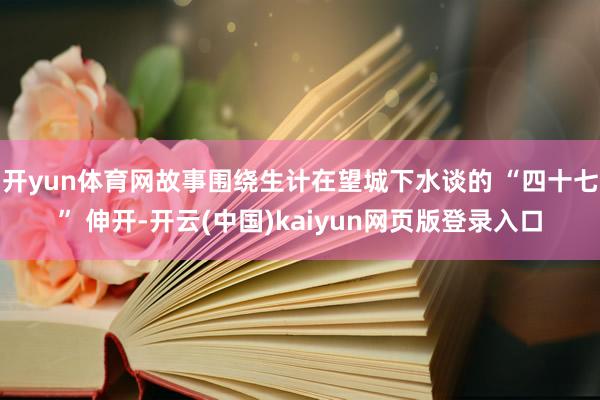 开yun体育网故事围绕生计在望城下水谈的 “四十七” 伸开-开云(中国)kaiyun网页版登录入口
