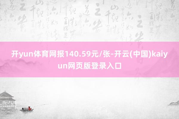 开yun体育网报140.59元/张-开云(中国)kaiyun网页版登录入口