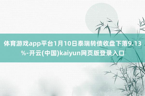 体育游戏app平台1月10日泰瑞转债收盘下落9.13%-开云(中国)kaiyun网页版登录入口