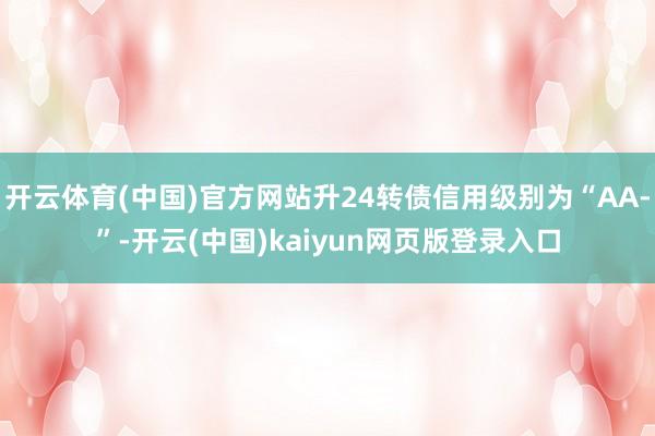 开云体育(中国)官方网站升24转债信用级别为“AA-”-开云(中国)kaiyun网页版登录入口