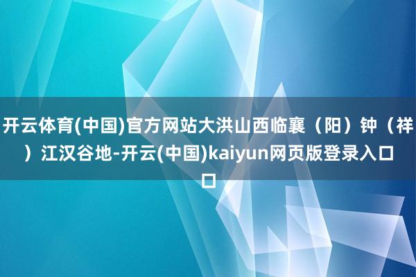 开云体育(中国)官方网站大洪山西临襄（阳）钟（祥）江汉谷地-开云(中国)kaiyun网页版登录入口