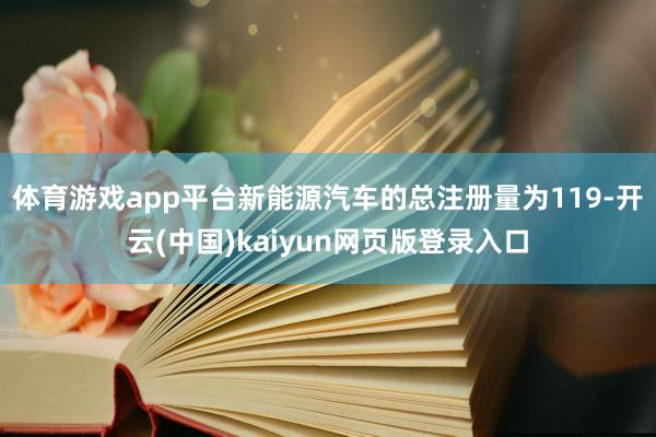 体育游戏app平台新能源汽车的总注册量为119-开云(中国)kaiyun网页版登录入口
