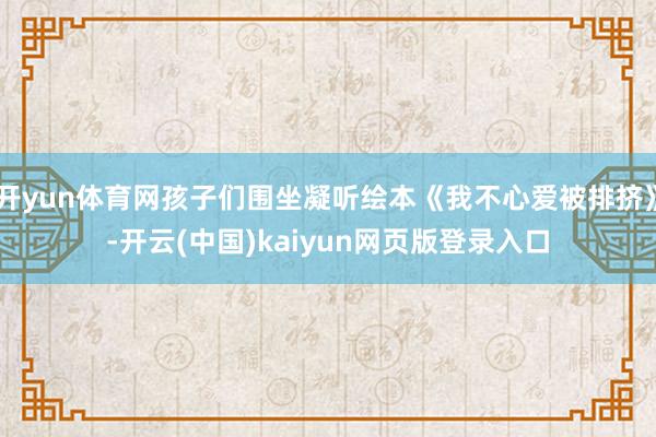开yun体育网孩子们围坐凝听绘本《我不心爱被排挤》-开云(中国)kaiyun网页版登录入口