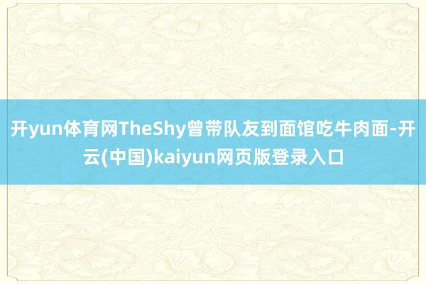 开yun体育网TheShy曾带队友到面馆吃牛肉面-开云(中国)kaiyun网页版登录入口