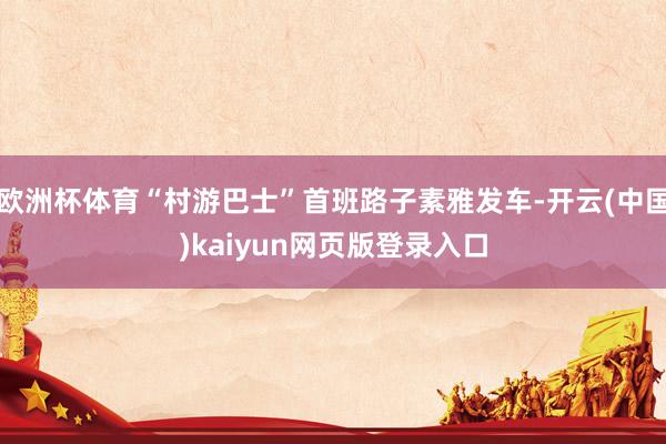 欧洲杯体育“村游巴士”首班路子素雅发车-开云(中国)kaiyun网页版登录入口