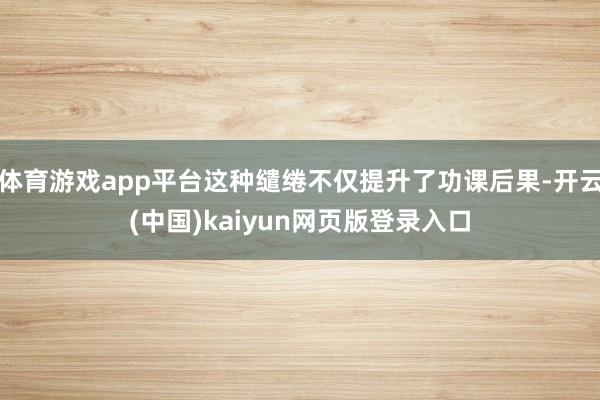体育游戏app平台这种缱绻不仅提升了功课后果-开云(中国)kaiyun网页版登录入口