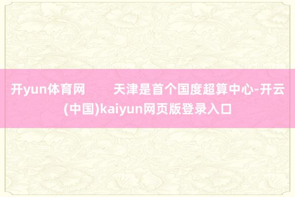开yun体育网        天津是首个国度超算中心-开云(中国)kaiyun网页版登录入口