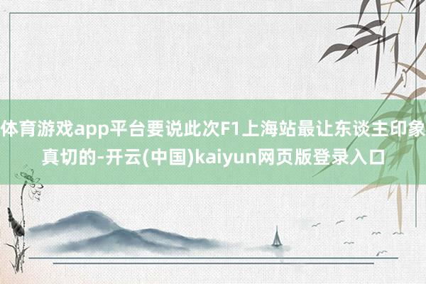 体育游戏app平台要说此次F1上海站最让东谈主印象真切的-开云(中国)kaiyun网页版登录入口
