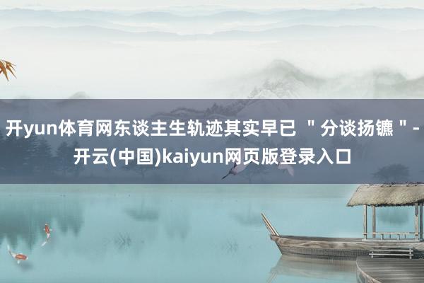 开yun体育网东谈主生轨迹其实早已 ＂分谈扬镳＂-开云(中国)kaiyun网页版登录入口